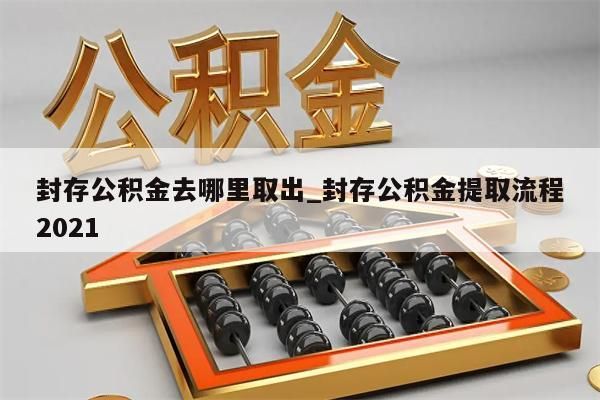 封存公积金去哪里取出_封存公积金提取流程2021